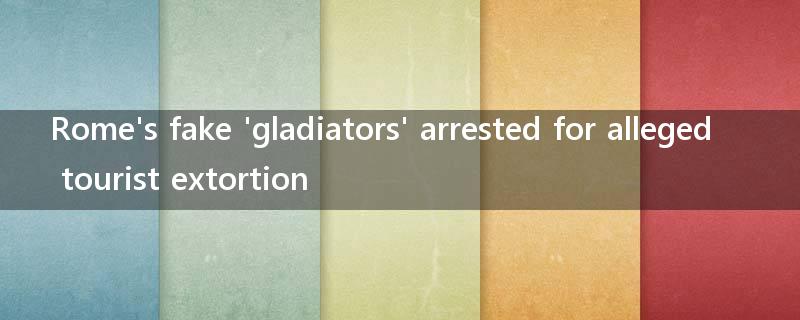 Rome's fake 'gladiators' arrested for alleged tourist extortion